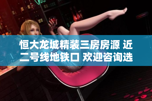 恒大龙城精装三房房源 近二号线地铁口 欢迎咨询选购
