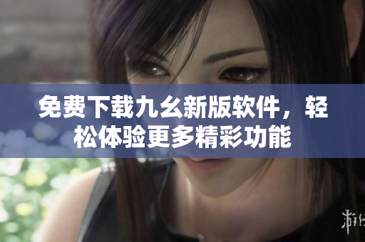 免费下载九幺新版软件，轻松体验更多精彩功能