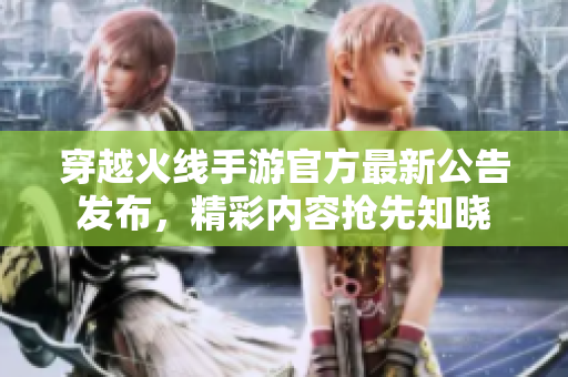 穿越火线手游官方最新公告发布，精彩内容抢先知晓