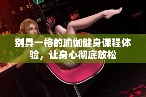 别具一格的瑜伽健身课程体验，让身心彻底放松