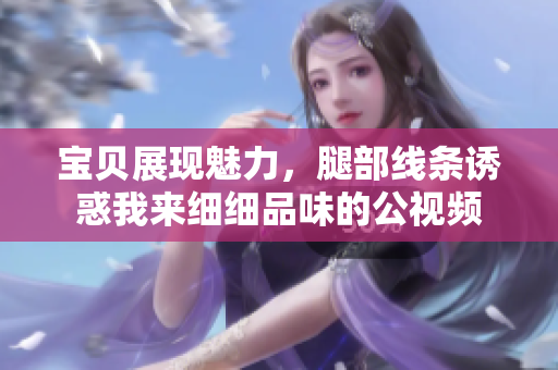 宝贝展现魅力，腿部线条诱惑我来细细品味的公视频