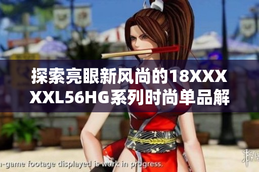 探索亮眼新风尚的18XXXXXL56HG系列时尚单品解析