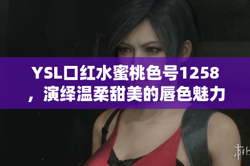YSL口红水蜜桃色号1258，演绎温柔甜美的唇色魅力
