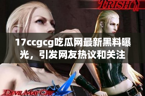 17ccgcg吃瓜网最新黑料曝光，引发网友热议和关注
