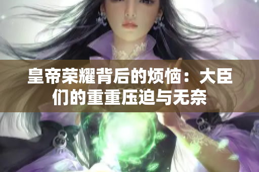 皇帝荣耀背后的烦恼：大臣们的重重压迫与无奈