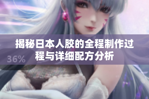 揭秘日本人胶的全程制作过程与详细配方分析