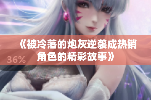 《被冷落的炮灰逆袭成热销角色的精彩故事》