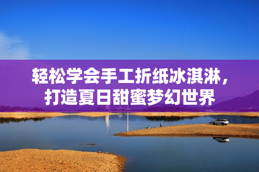 轻松学会手工折纸冰淇淋，打造夏日甜蜜梦幻世界