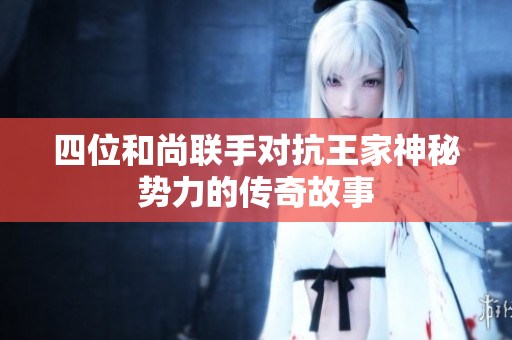 四位和尚联手对抗王家神秘势力的传奇故事