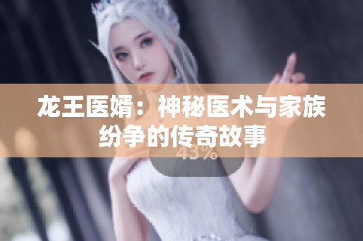 龙王医婿：神秘医术与家族纷争的传奇故事