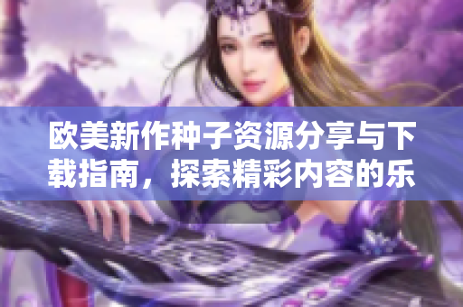 欧美新作种子资源分享与下载指南，探索精彩内容的乐趣