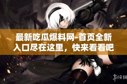 最新吃瓜爆料网-首页全新入口尽在这里，快来看看吧