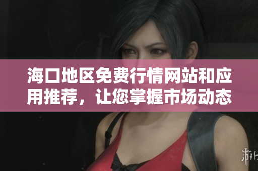 海口地区免费行情网站和应用推荐，让您掌握市场动态