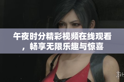 午夜时分精彩视频在线观看，畅享无限乐趣与惊喜