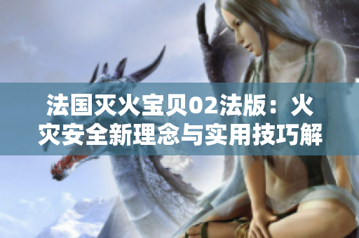 法国灭火宝贝02法版：火灾安全新理念与实用技巧解析