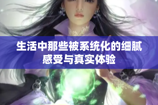 生活中那些被系统化的细腻感受与真实体验