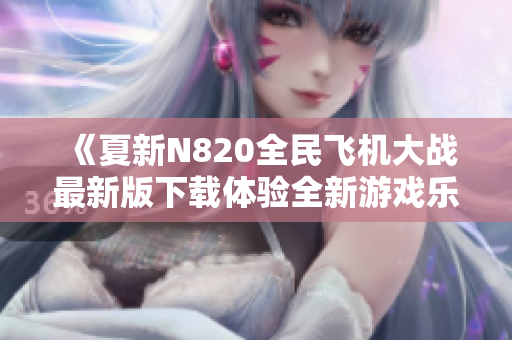 《夏新N820全民飞机大战最新版下载体验全新游戏乐趣》