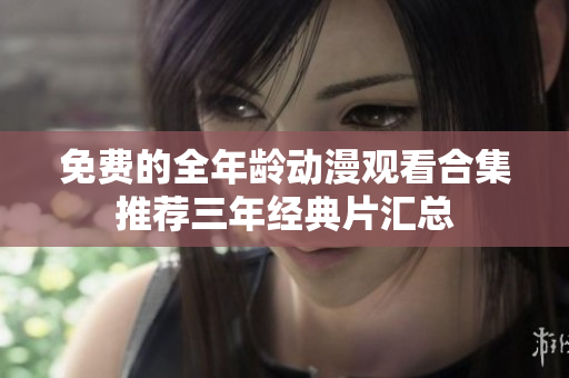 免费的全年龄动漫观看合集推荐三年经典片汇总