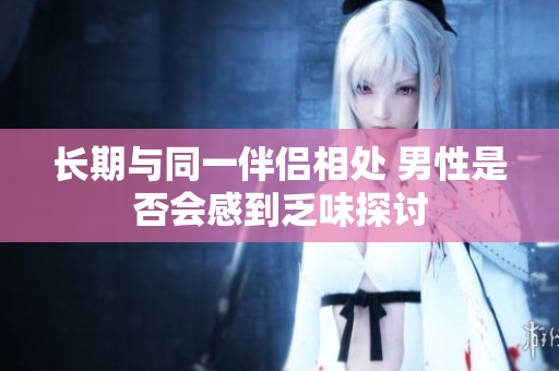 长期与同一伴侣相处 男性是否会感到乏味探讨