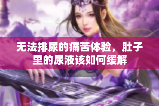 无法排尿的痛苦体验，肚子里的尿液该如何缓解