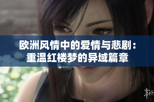欧洲风情中的爱情与悲剧：重温红楼梦的异域篇章