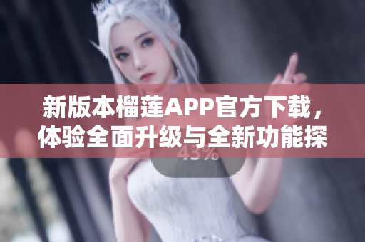 新版本榴莲APP官方下载，体验全面升级与全新功能探秘