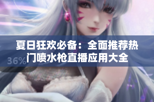 夏日狂欢必备：全面推荐热门喷水枪直播应用大全