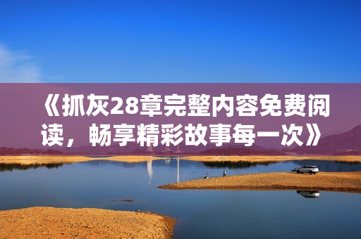 《抓灰28章完整内容免费阅读，畅享精彩故事每一次》