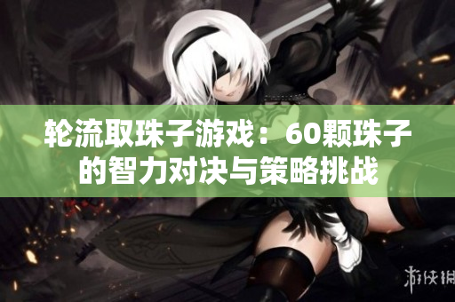 轮流取珠子游戏：60颗珠子的智力对决与策略挑战