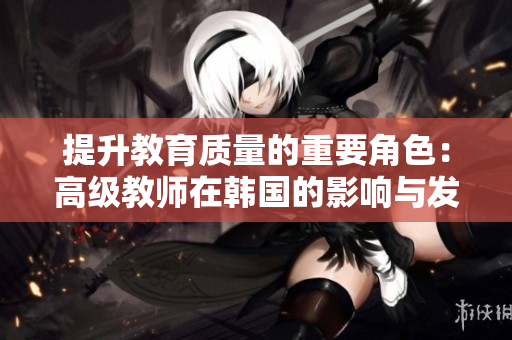 提升教育质量的重要角色：高级教师在韩国的影响与发展