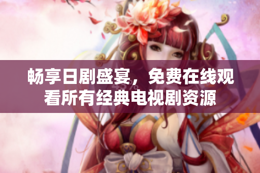 畅享日剧盛宴，免费在线观看所有经典电视剧资源