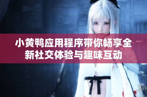 小黄鸭应用程序带你畅享全新社交体验与趣味互动