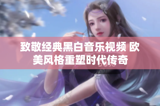 致敬经典黑白音乐视频 欧美风格重塑时代传奇