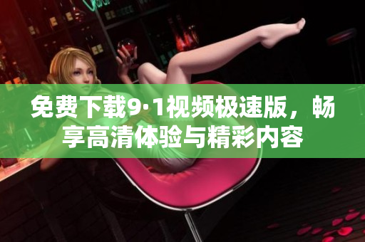 免费下载9·1视频极速版，畅享高清体验与精彩内容