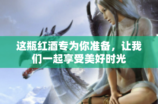 这瓶红酒专为你准备，让我们一起享受美好时光