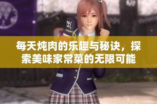 每天炖肉的乐趣与秘诀，探索美味家常菜的无限可能