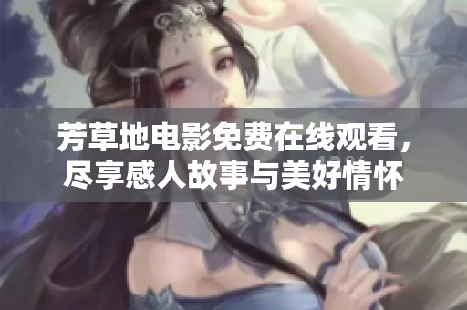 芳草地电影免费在线观看，尽享感人故事与美好情怀