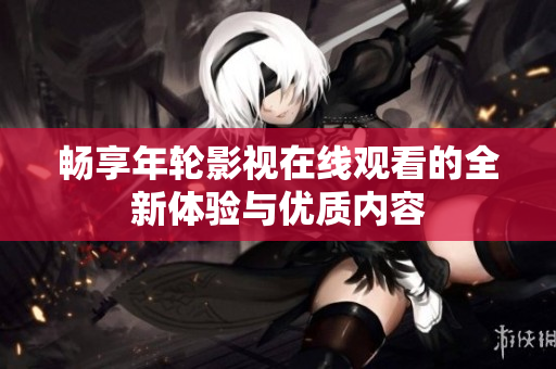 畅享年轮影视在线观看的全新体验与优质内容