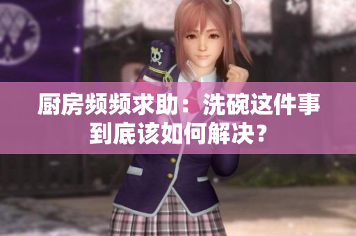 厨房频频求助：洗碗这件事到底该如何解决？