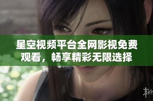 星空视频平台全网影视免费观看，畅享精彩无限选择