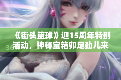 《街头篮球》迎15周年特别活动，神秘宝箱卯足劲儿来袭