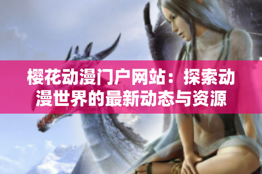 樱花动漫门户网站：探索动漫世界的最新动态与资源