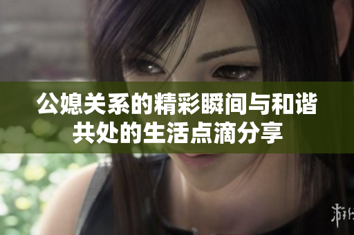 公媳关系的精彩瞬间与和谐共处的生活点滴分享