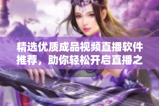 精选优质成品视频直播软件推荐，助你轻松开启直播之旅