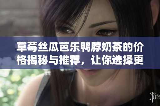草莓丝瓜芭乐鸭脖奶茶的价格揭秘与推荐，让你选择更划算