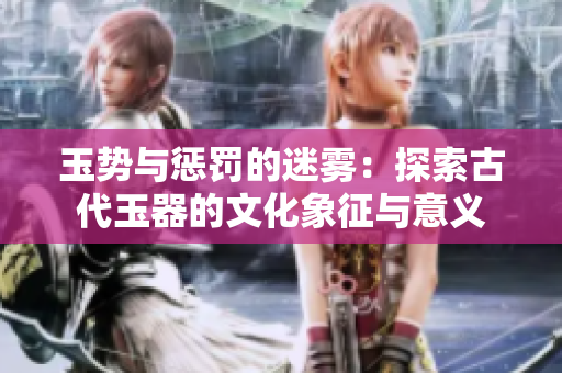玉势与惩罚的迷雾：探索古代玉器的文化象征与意义