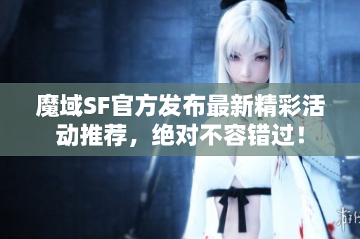 魔域SF官方发布最新精彩活动推荐，绝对不容错过！