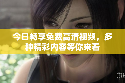 今日畅享免费高清视频，多种精彩内容等你来看