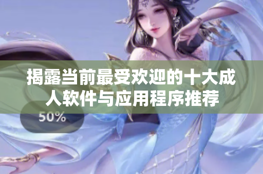 揭露当前最受欢迎的十大成人软件与应用程序推荐