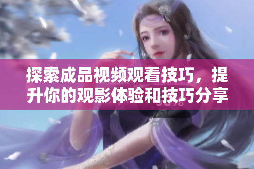 探索成品视频观看技巧，提升你的观影体验和技巧分享